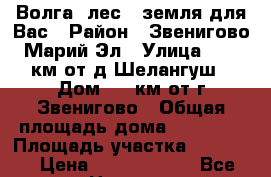 Волга, лес - земля для Вас › Район ­ Звенигово, Марий Эл › Улица ­ 1,8 км от д.Шелангуш › Дом ­ 8 км от г.Звенигово › Общая площадь дома ­ 65-159 › Площадь участка ­ 13 200 › Цена ­ 11 055 000 - Все города Недвижимость » Дома, коттеджи, дачи продажа   . Московская обл.,Долгопрудный г.